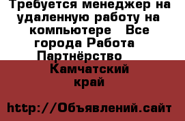 Требуется менеджер на удаленную работу на компьютере - Все города Работа » Партнёрство   . Камчатский край